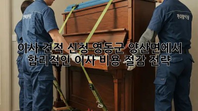 이사 견적 신청: 영동군 양산면에서 합리적인 이사 비용 절감 전략